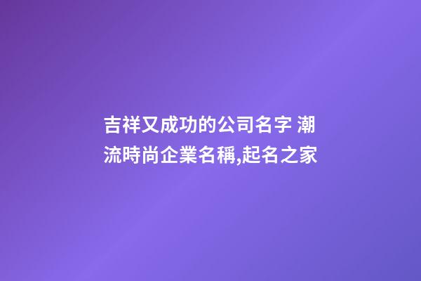 吉祥又成功的公司名字 潮流時尚企業名稱,起名之家-第1張-公司起名-玄機派